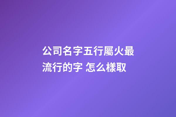 公司名字五行屬火最流行的字 怎么樣取-第1張-公司起名-玄機派